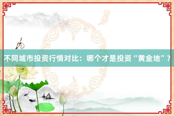不同城市投资行情对比：哪个才是投资“黄金地”？
