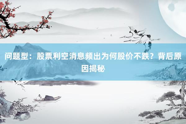 问题型：股票利空消息频出为何股价不跌？背后原因揭秘