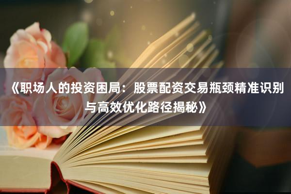 《职场人的投资困局：股票配资交易瓶颈精准识别与高效优化路径揭秘》