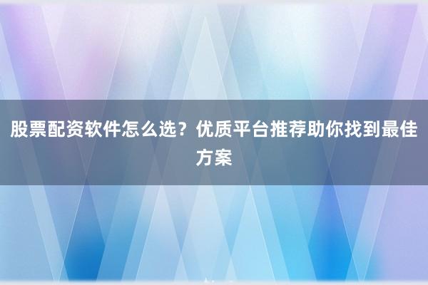 股票配资软件怎么选？优质平台推荐助你找到最佳方案