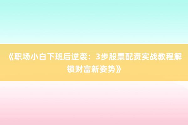 《职场小白下班后逆袭：3步股票配资实战教程解锁财富新姿势》