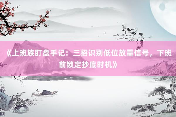 《上班族盯盘手记：三招识别低位放量信号，下班前锁定抄底时机》