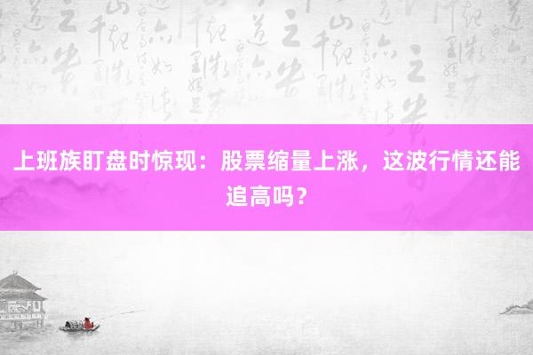 上班族盯盘时惊现：股票缩量上涨，这波行情还能追高吗？
