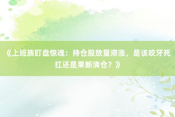 《上班族盯盘惊魂：持仓股放量滞涨，是该咬牙死扛还是果断清仓？》