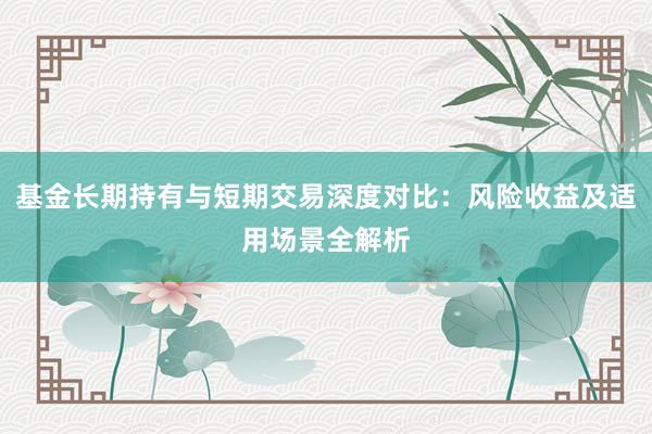 基金长期持有与短期交易深度对比：风险收益及适用场景全解析