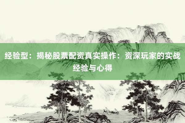 经验型：揭秘股票配资真实操作：资深玩家的实战经验与心得