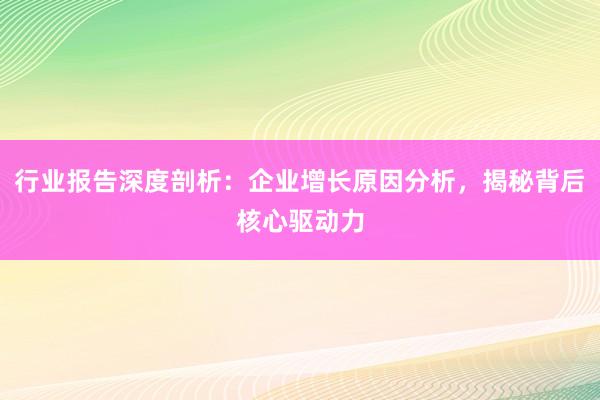 行业报告深度剖析：企业增长原因分析，揭秘背后核心驱动力