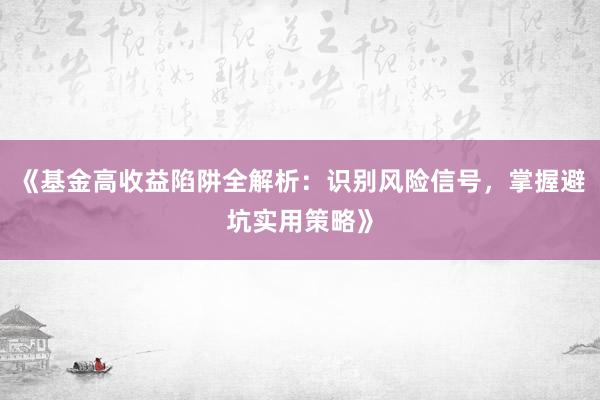 《基金高收益陷阱全解析：识别风险信号，掌握避坑实用策略》