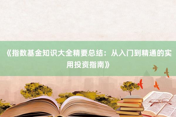 《指数基金知识大全精要总结：从入门到精通的实用投资指南》
