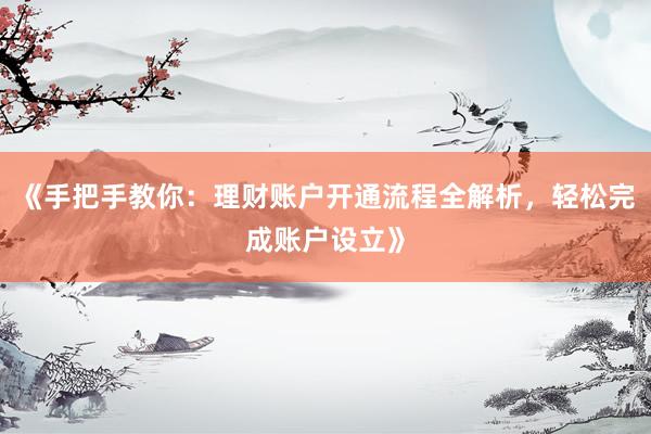 《手把手教你：理财账户开通流程全解析，轻松完成账户设立》