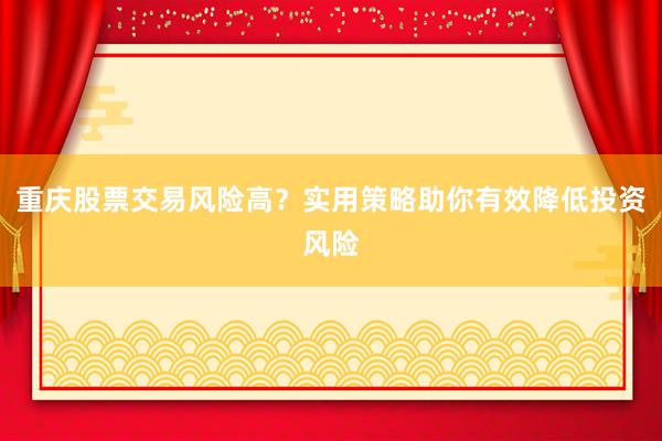重庆股票交易风险高？实用策略助你有效降低投资风险