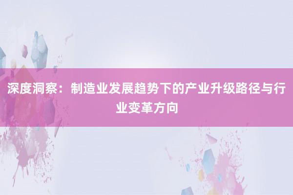 深度洞察：制造业发展趋势下的产业升级路径与行业变革方向