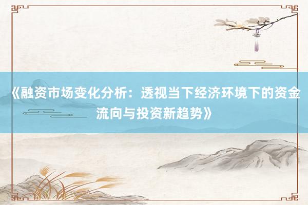 《融资市场变化分析：透视当下经济环境下的资金流向与投资新趋势》
