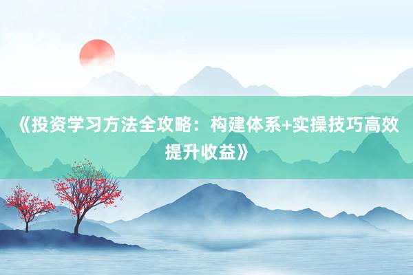 《投资学习方法全攻略:构建体系+实操技巧高效提升收益》