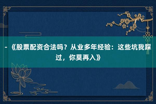 - 《股票配资合法吗？从业多年经验：这些坑我踩过，你莫再入》