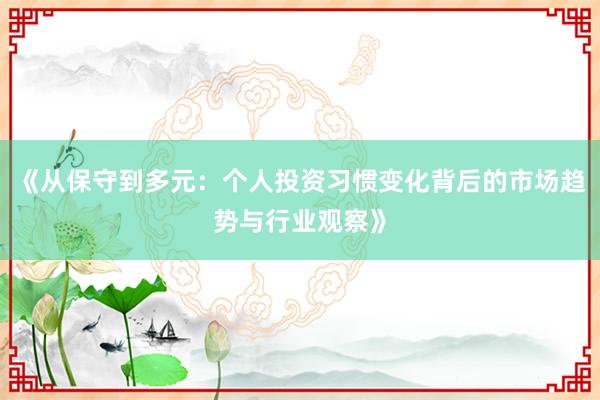 《从保守到多元:个人投资习惯变化背后的市场趋势与行业观察》