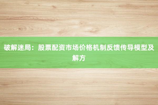 破解迷局：股票配资市场价格机制反馈传导模型及解方