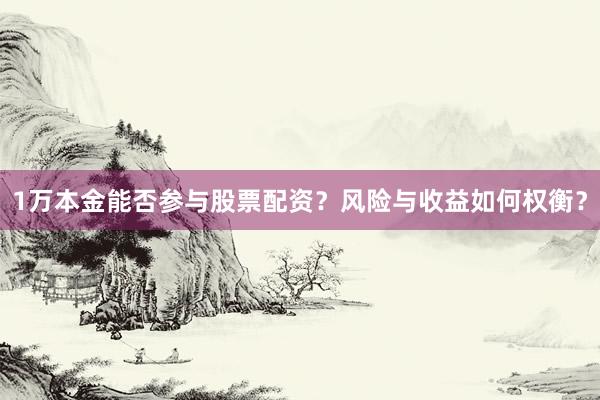 1万本金能否参与股票配资？风险与收益如何权衡？