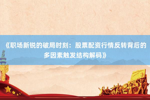 《职场新锐的破局时刻：股票配资行情反转背后的多因素触发结构解码》