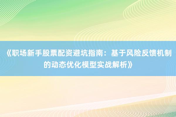 《职场新手股票配资避坑指南:基于风险反馈机制的动态优化模型实战解析》