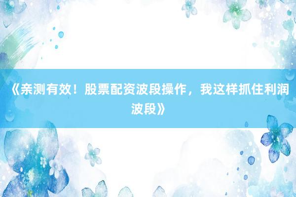 《亲测有效！股票配资波段操作，我这样抓住利润波段》