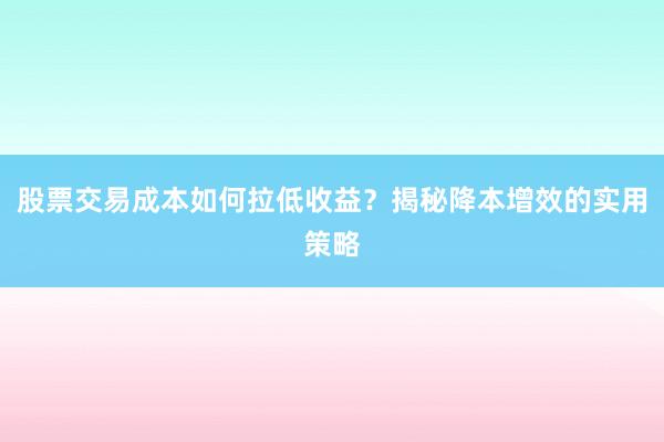 股票交易成本如何拉低收益？揭秘降本增效的实用策略