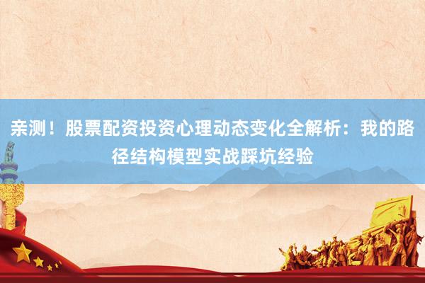 亲测！股票配资投资心理动态变化全解析：我的路径结构模型实战踩坑经验