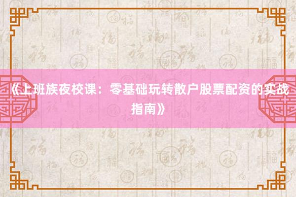 《上班族夜校课:零基础玩转散户股票配资的实战指南》