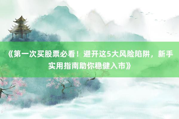 《第一次买股票必看！避开这5大风险陷阱，新手实用指南助你稳健入市》