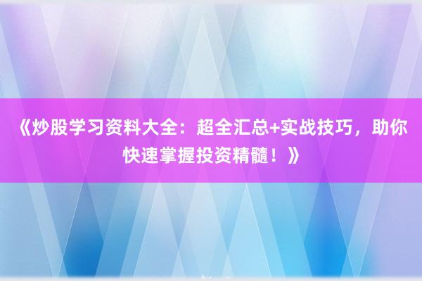 《炒股学习资料大全:超全汇总+实战技巧,助你快速掌握投资精髓!》