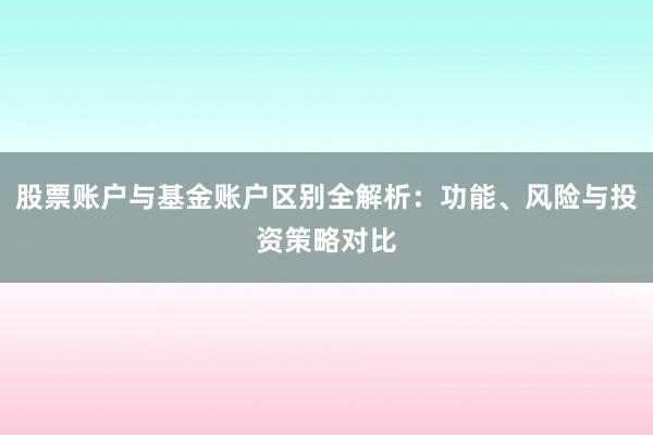 股票账户与基金账户区别全解析：功能、风险与投资策略对比