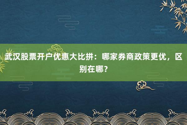 武汉股票开户优惠大比拼：哪家券商政策更优，区别在哪？