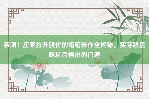 亲测！庄家拉升股价的暗箱操作全揭秘，实际跟盘踩坑后悟出的门道
