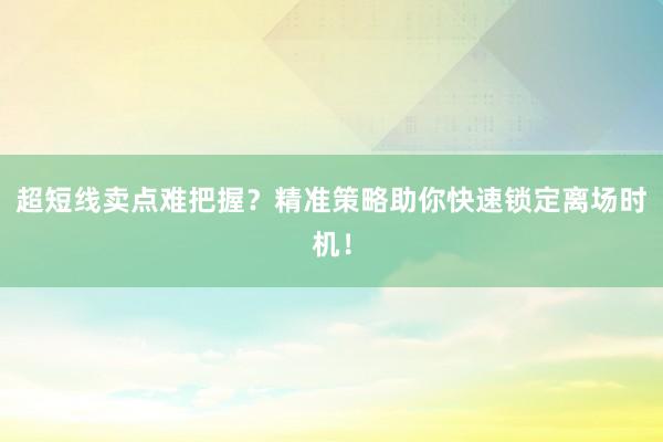超短线卖点难把握？精准策略助你快速锁定离场时机！