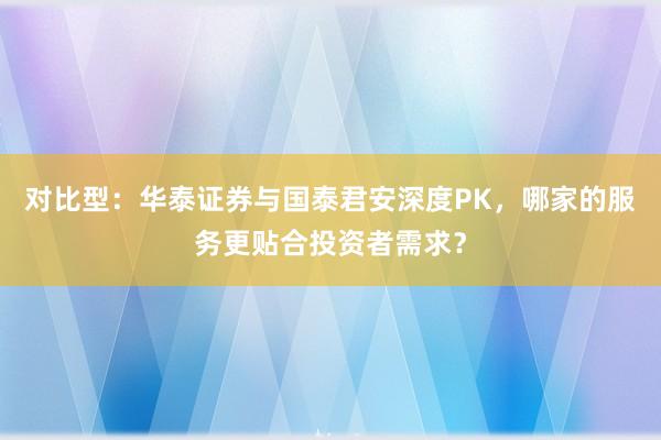 对比型:华泰证券与国泰君安深度PK,哪家的服务更贴合投资者需求?