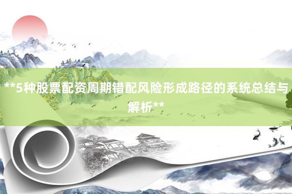 **5种股票配资周期错配风险形成路径的系统总结与解析**