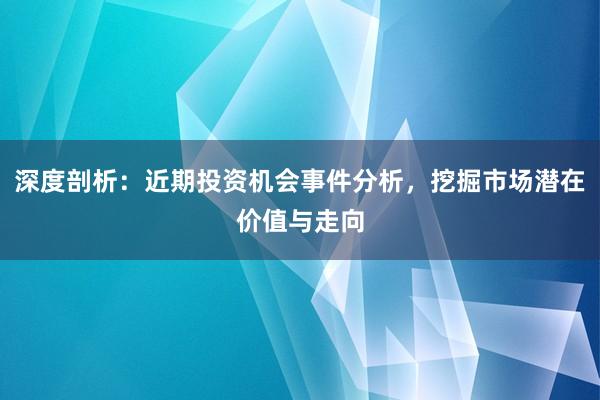 深度剖析:近期投资机会事件分析,挖掘市场潜在价值与走向