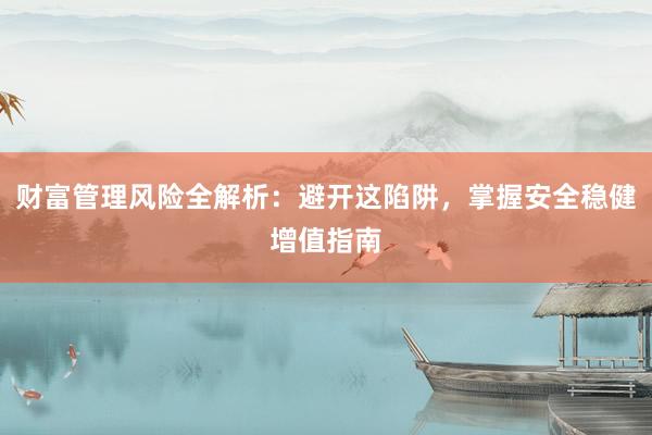 财富管理风险全解析：避开这陷阱，掌握安全稳健增值指南