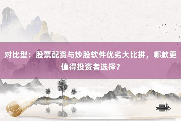 对比型：股票配资与炒股软件优劣大比拼，哪款更值得投资者选择？