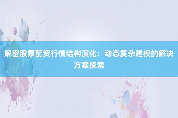 解密股票配资行情结构演化:动态复杂建模的解决方案探索