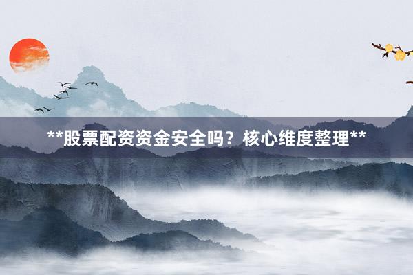 **股票配资资金安全吗？核心维度整理**