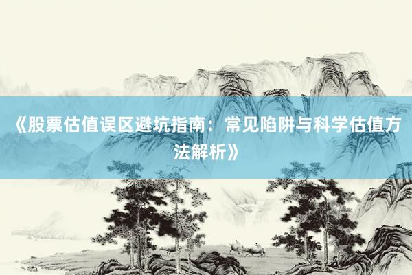 《股票估值误区避坑指南:常见陷阱与科学估值方法解析》