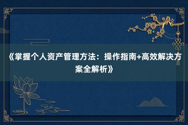 《掌握个人资产管理方法：操作指南+高效解决方案全解析》