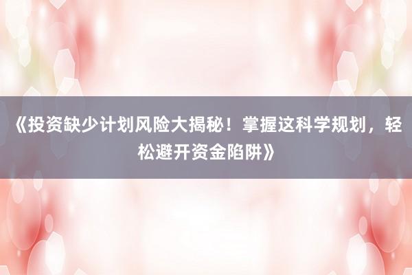《投资缺少计划风险大揭秘！掌握这科学规划，轻松避开资金陷阱》