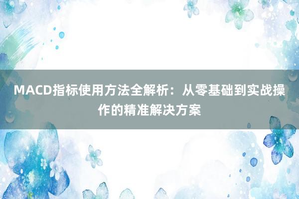 MACD指标使用方法全解析：从零基础到实战操作的精准解决方案