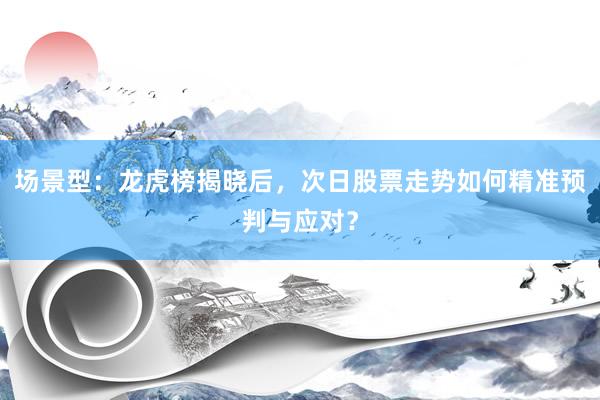 场景型:龙虎榜揭晓后,次日股票走势如何精准预判与应对?