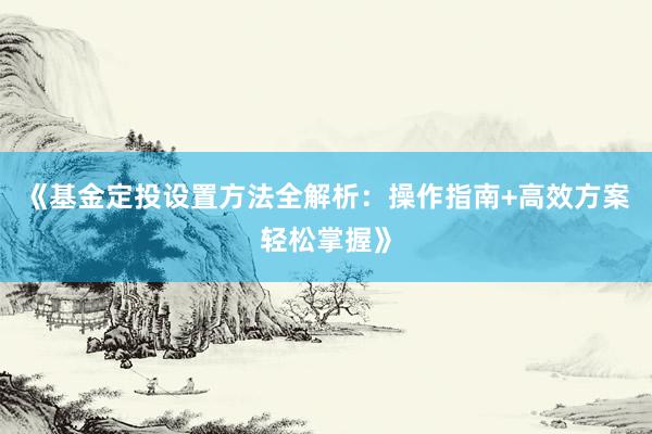 《基金定投设置方法全解析：操作指南+高效方案轻松掌握》