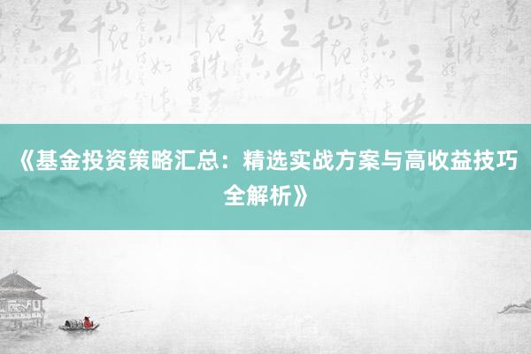 《基金投资策略汇总：精选实战方案与高收益技巧全解析》