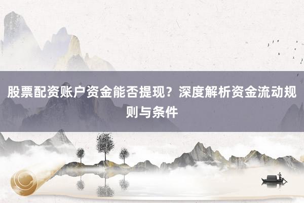 股票配资账户资金能否提现？深度解析资金流动规则与条件