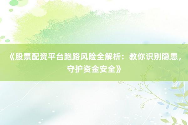 《股票配资平台跑路风险全解析：教你识别隐患，守护资金安全》